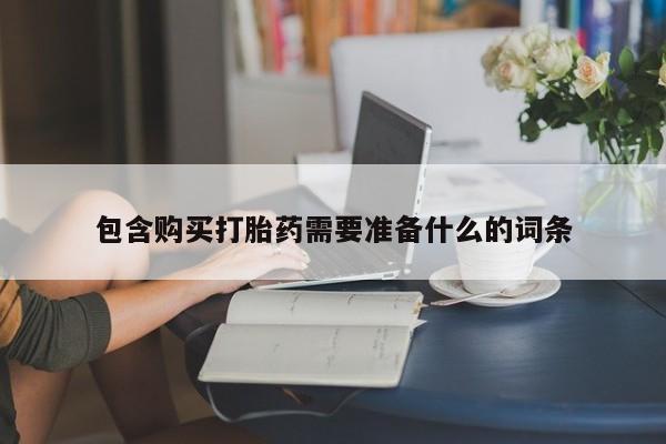 流产药联系方式包含购买打胎药需要准备什么的词条