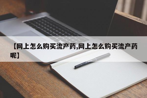 流产药联系方式【网上怎么购买流产药,网上怎么购买流产药呢】