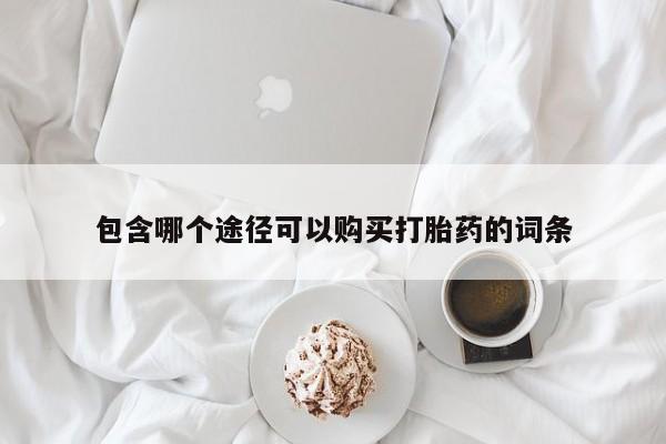 流产药联系方式包含哪个途径可以购买打胎药的词条