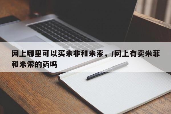 流产药联系方式网上哪里可以买米非和米索，/网上有卖米菲和米索的药吗