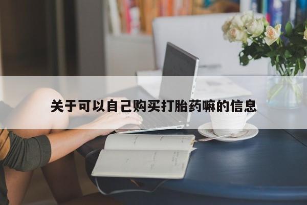 流产药联系方式关于可以自己购买打胎药嘛的信息