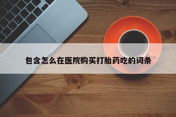 流产药联系方式包含怎么在医院购买打胎药吃的词条