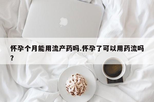 流产药联系方式怀孕个月能用流产药吗.怀孕了可以用药流吗？