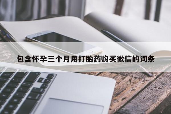 流产药联系方式包含怀孕三个月用打胎药购买微信的词条