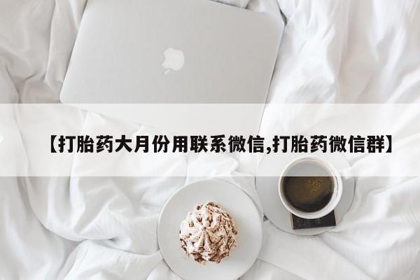 流产药联系方式【打胎药大月份用联系微信,打胎药微信群】