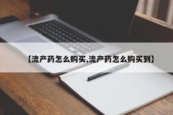 流产药联系方式【流产药怎么购买,流产药怎么购买到】