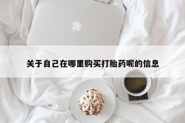 流产药联系方式关于自己在哪里购买打胎药呢的信息