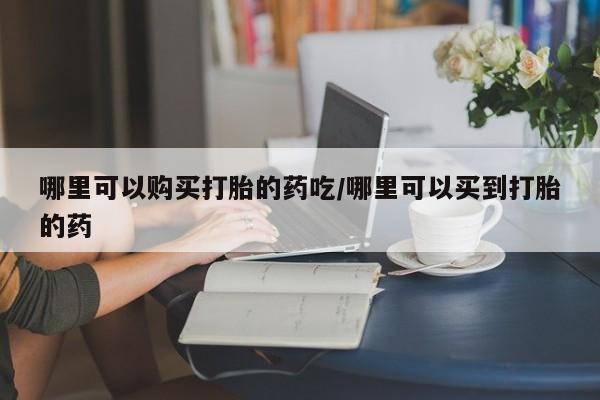 流产药联系方式哪里可以购买打胎的药吃/哪里可以买到打胎的药