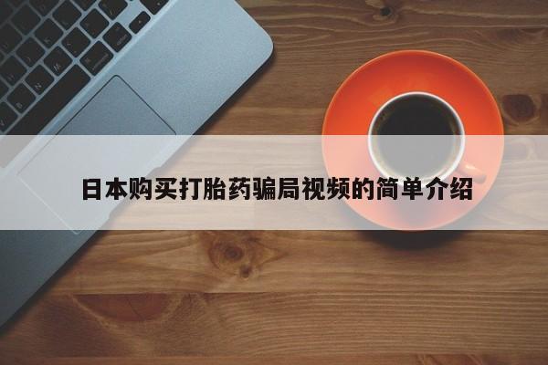 流产药联系方式日本购买打胎药骗局视频的简单介绍