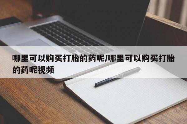 流产药联系方式哪里可以购买打胎的药呢/哪里可以购买打胎的药呢视频