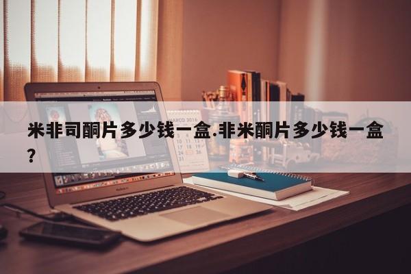 流产药联系方式米非司酮片多少钱一盒.非米酮片多少钱一盒？