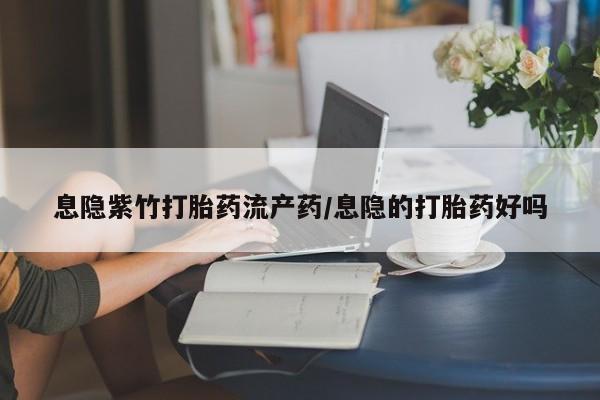 流产药联系方式息隐紫竹打胎药流产药/息隐的打胎药好吗