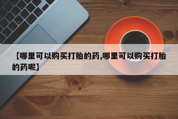 流产药联系方式【哪里可以购买打胎的药,哪里可以购买打胎的药呢】