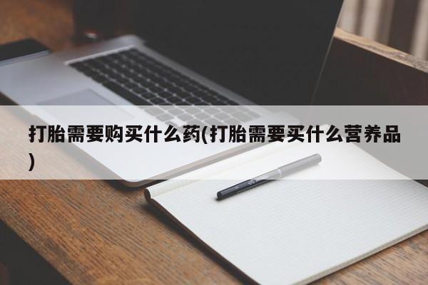 流产药联系方式打胎需要购买什么药(打胎需要买什么营养品)