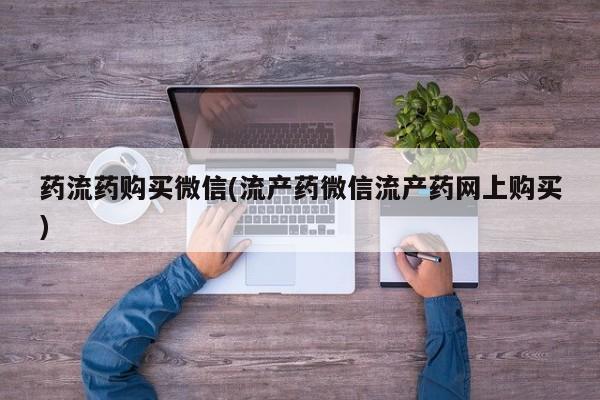 流产药联系方式药流药购买微信(流产药微信流产药网上购买)