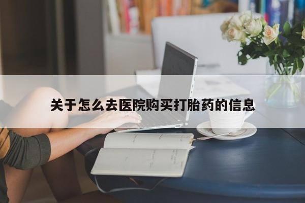 流产药联系方式关于怎么去医院购买打胎药的信息
