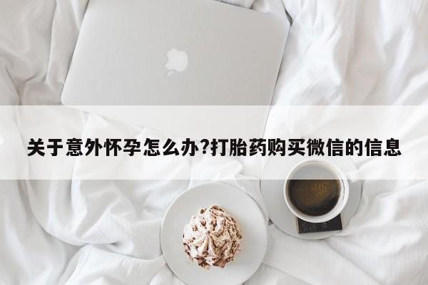 流产药联系方式关于意外怀孕怎么办?打胎药购买微信的信息