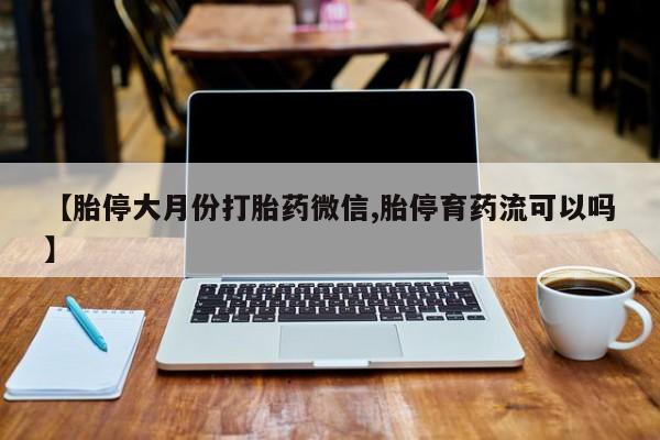 流产药联系方式【胎停大月份打胎药微信,胎停育药流可以吗】