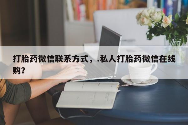 流产药联系方式打胎药微信联系方式，.私人打胎药微信在线购？