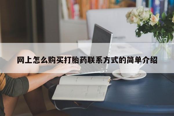 流产药联系方式网上怎么购买打胎药联系方式的简单介绍