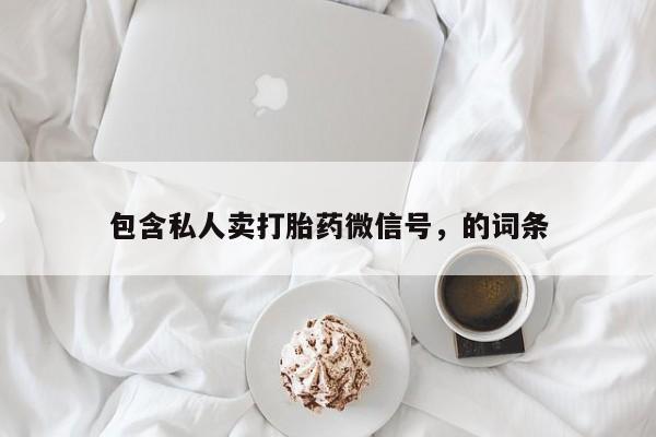 流产药联系方式包含私人卖打胎药微信号，的词条