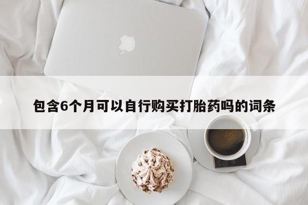 流产药联系方式包含6个月可以自行购买打胎药吗的词条