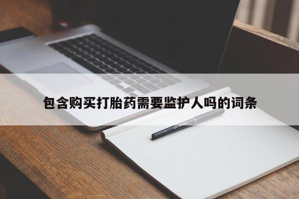 流产药联系方式包含购买打胎药需要监护人吗的词条