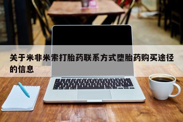 流产药联系方式关于米非米索打胎药联系方式堕胎药购买途径的信息