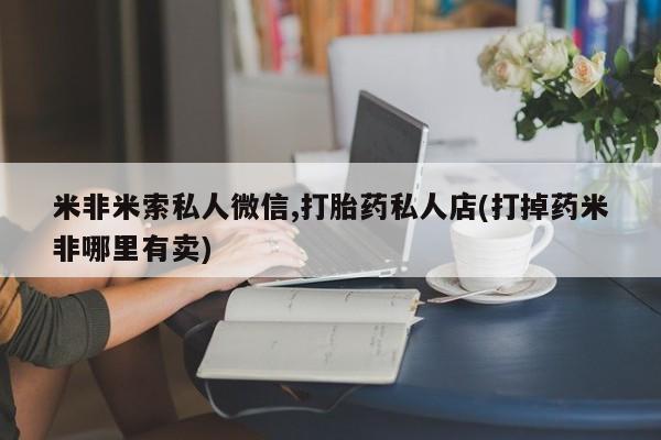 流产药联系方式米非米索私人微信,打胎药私人店(打掉药米非哪里有卖)